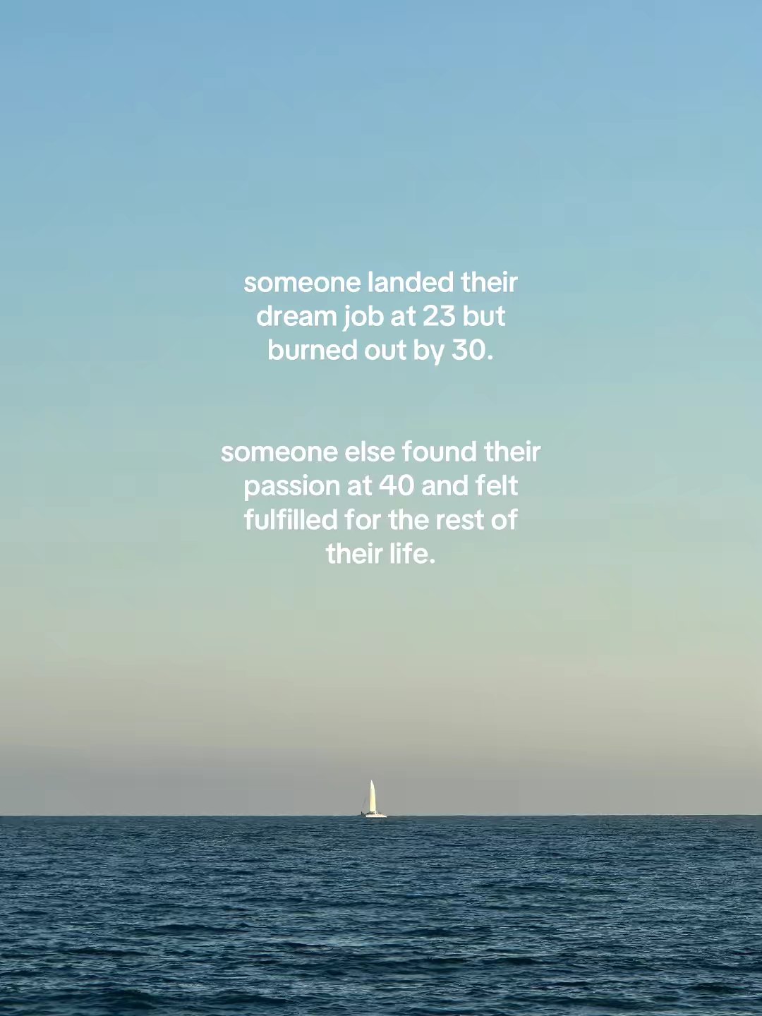 someone landed their dream job at 23 but burned out by 30. someone else found their passion at 40 and felt fulfilled for the rest of their life.