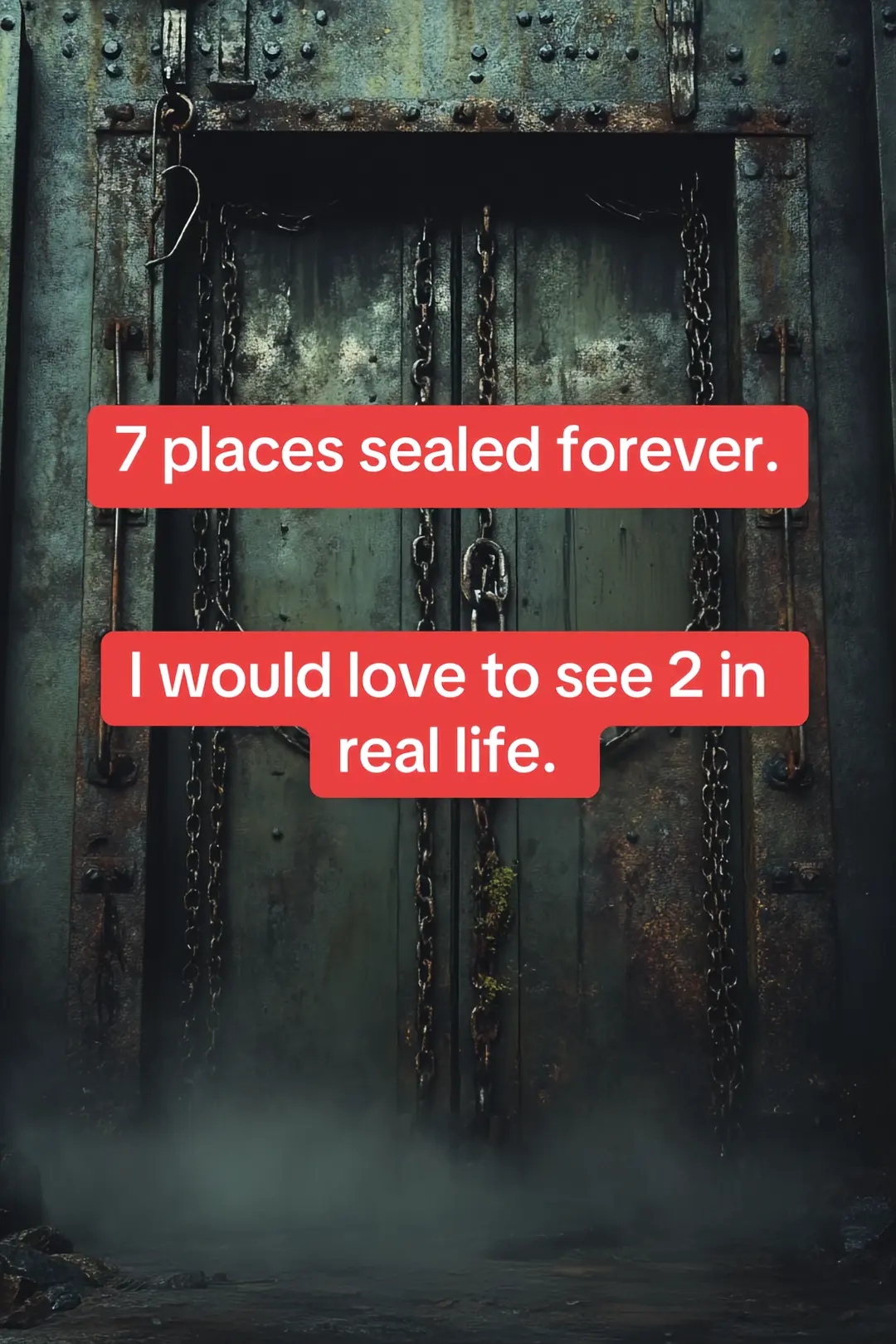 7 places sealed forever. I would love to see 2 in real life.
