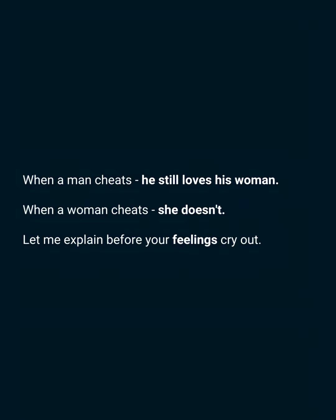 When a man cheats - he still loves his woman.
When a woman cheats - she doesn't.
Let me explain before your feelings cry out.